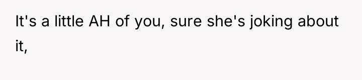 It's a little AH of you, sure she's joking about...