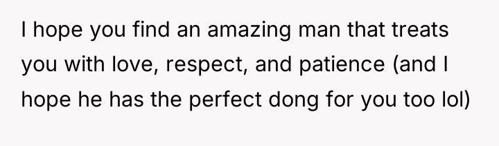 I hope you find an amazing man that treats you...