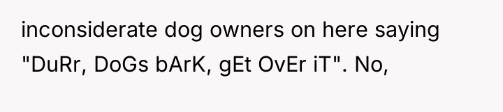 inconsiderate dog owners on here saying "DuRr, DoGs bArK, gEt...