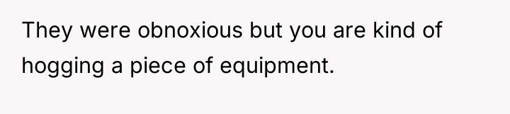 They were obnoxious but you are kind of hogging a...
