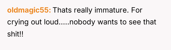 oldmagic55 Thats really immature. For crying out loud.....nobody wants to...