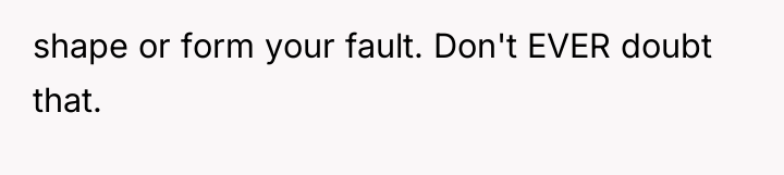 shape or form your fault. Don't EVER doubt that.