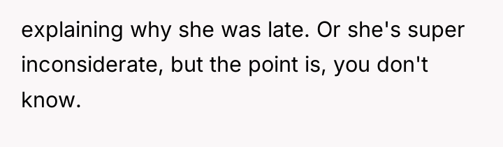 explaining why she was late. Or she's super inconsiderate, but...
