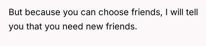 But because you can choose friends, I will tell you...