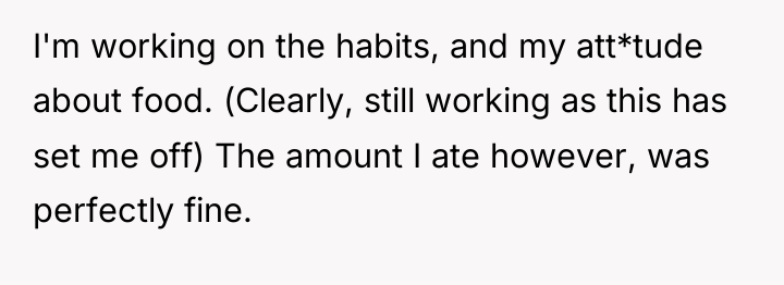 I'm working on the habits, and my att*tude about food....