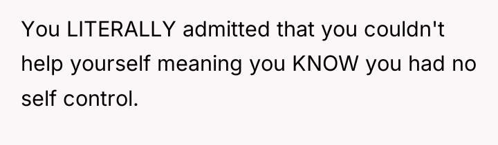 You LITERALLY admitted that you couldn't help yourself meaning you...