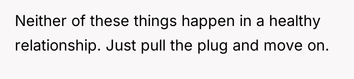 Neither of these things happen in a healthy relationship. Just...
