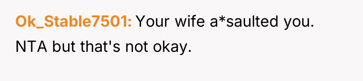 Ok_Stable7501 Your wife a*saulted you. NTA but that's not okay.