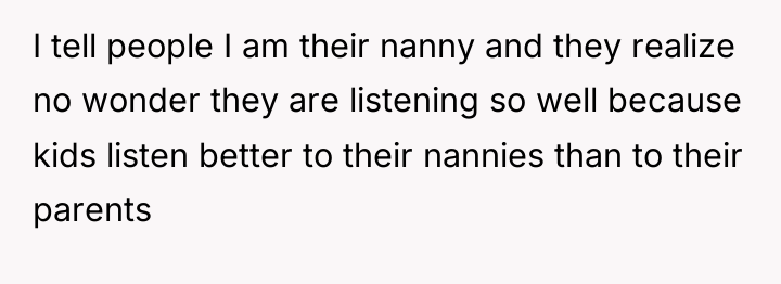 I tell people I am their nanny and they realize...