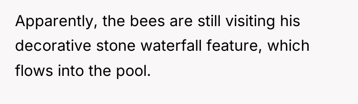 Apparently, the bees are still visiting his decorative stone waterfall...