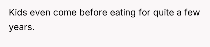 Kids even come before eating for quite a few years.