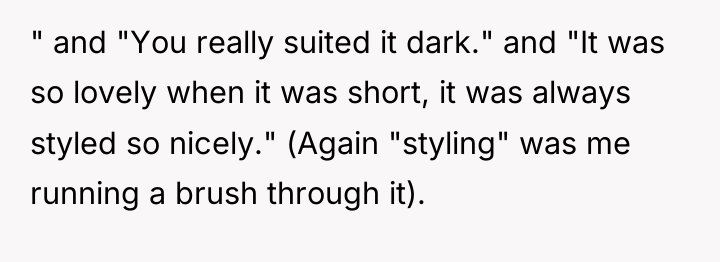 " and "You really suited it dark." and "It was...
