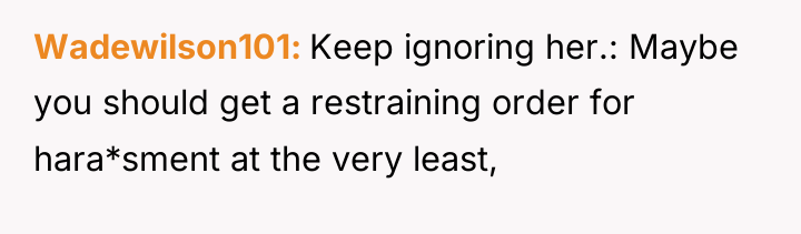Wadewilson101 Keep ignoring her.: Maybe you should get a restraining...