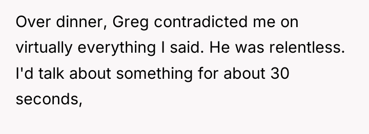Over dinner, Greg contradicted me on virtually everything I said....