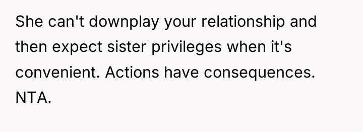 She can't downplay your relationship and then expect sister privileges...