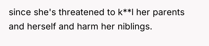 since she's threatened to k**l her parents and herself and...