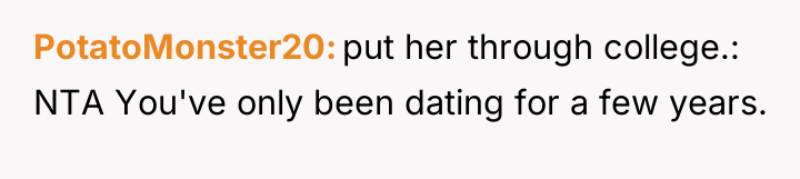 PotatoMonster20 put her through college.: NTA You've only been dating...