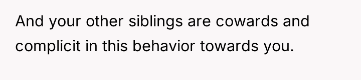 And your other siblings are cowards and complicit in this...