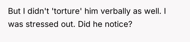 But I didn't 'torture' him verbally as well. I was...