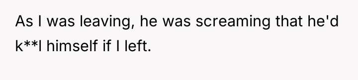 As I was leaving, he was screaming that he'd k**l...