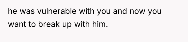 he was vulnerable with you and now you want to...