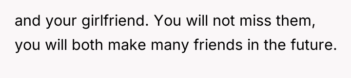 and your girlfriend. You will not miss them, you will...