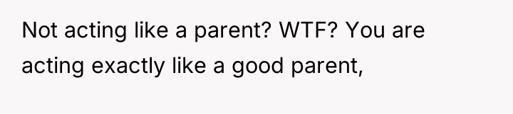 Not acting like a parent? WTF? You are acting exactly...