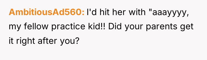 AmbitiousAd560 I'd hit her with "aaayyyy, my fellow practice kid!!...