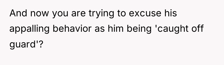 And now you are trying to excuse his appalling behavior...
