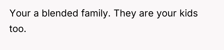 Your a blended family. They are your kids too.