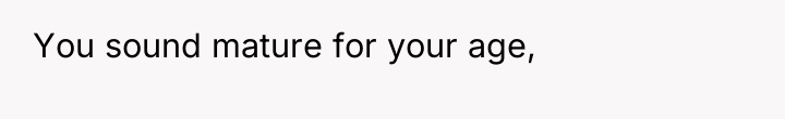 You sound mature for your age,