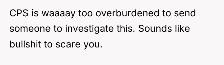 CPS is waaaay too overburdened to send someone to investigate...