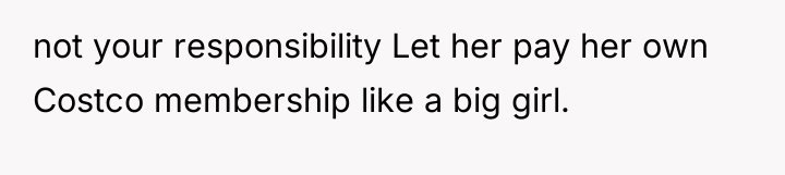 not your responsibility Let her pay her own Costco membership...