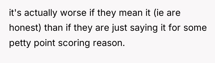 it's actually worse if they mean it (ie are honest)...
