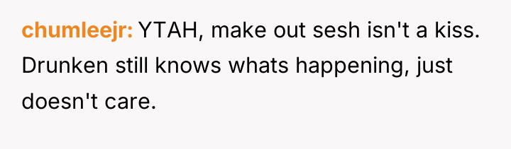 chumleejr YTAH, make out sesh isn't a kiss. Drunken still...