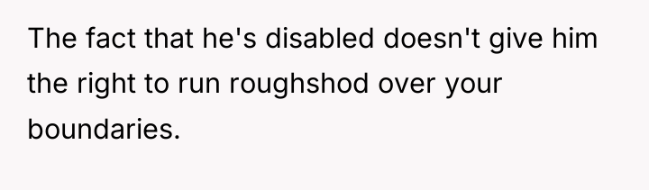 The fact that he's disabled doesn't give him the right...