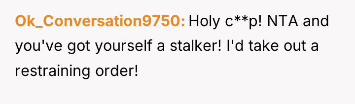 Ok_Conversation9750 Holy c**p! NTA and you've got yourself a stalker!...