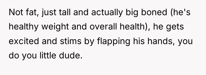 Not fat, just tall and actually big boned (he's healthy...