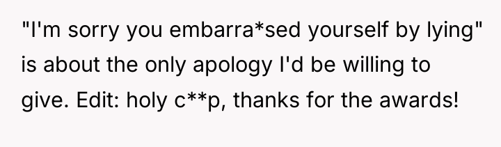 "I'm sorry you embarra*sed yourself by lying" is about the...