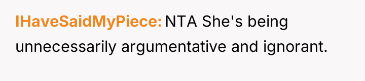 IHaveSaidMyPiece NTA She's being unnecessarily argumentative and ignorant.