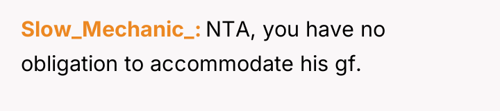 Slow_Mechanic_ NTA, you have no obligation to accommodate his gf.