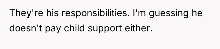 They're his responsibilities. I'm guessing he doesn't pay child support...