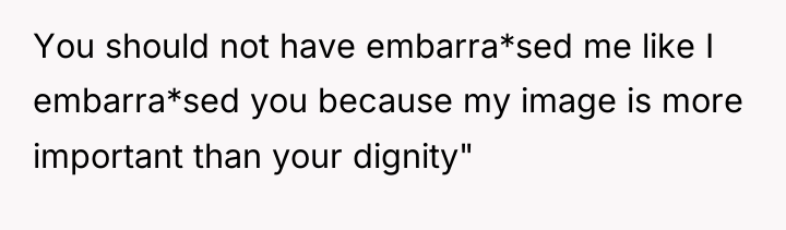 You should not have embarra*sed me like I embarra*sed you...