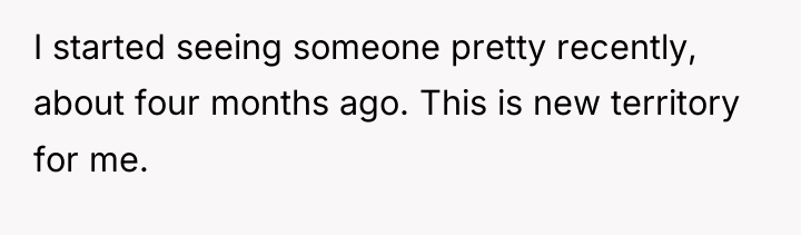 I started seeing someone pretty recently, about four months ago....