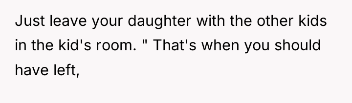 Just leave your daughter with the other kids in the...