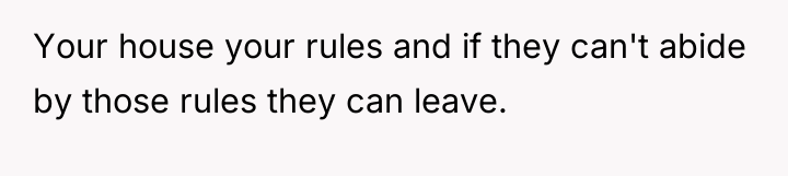 Your house your rules and if they can't abide by...