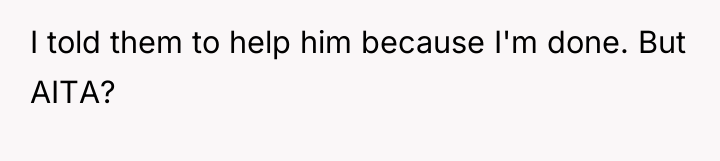 I told them to help him because I'm done. But...