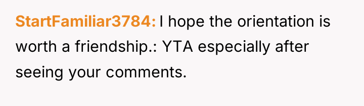 StartFamiliar3784 I hope the orientation is worth a friendship.: YTA...