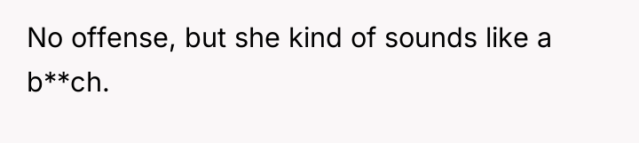 No offense, but she kind of sounds like a b**ch.