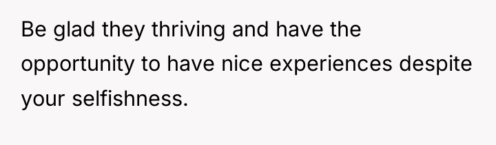 Be glad they thriving and have the opportunity to have...